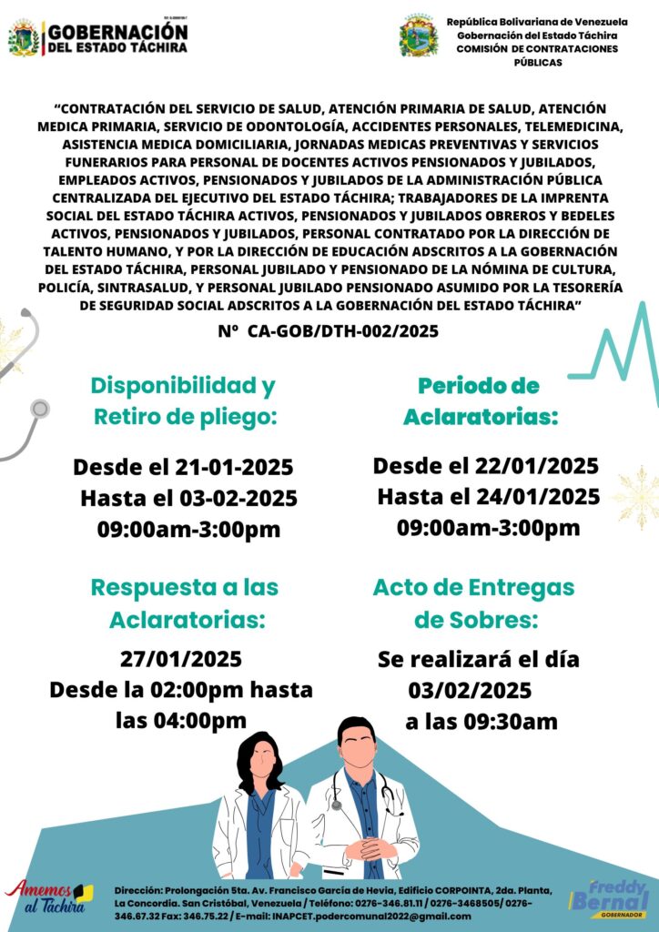 “CONTRATACIÓN DEL SERVICIO DE SALUD, ATENCIÓN PRIMARIA DE SALUD, ATENCIÓN MÉDICA PRIMARIA, SERVICIO DE ODONTOLOGÍA, ACCIDENTES PERSONALES, TELEMEDICINA, ASISTENCIA MEDICA DOMICILIARIA, JORNADAS MÉDICAS PREVENTIVAS Y SERVICIOS FUNERARIOS PARA PERSONAL DE DOCENTES ACTIVOS PENSIONADOS Y JUBILADOS, EMPLEADOS ACTIVOS, PENSIONADOS Y JUBILADOS DE LA ADMINISTRACIÓN PÚBLICA CENTRALIZADA DEL EJECUTIVO DEL ESTADO TÁCHIRA; TRABAJADORES DE LA IMPRENTA SOCIAL DEL ESTADO TÁCHIRA ACTIVOS, PENSIONADOS Y JUBILADOS OBREROS Y BEDELES ACTIVOS, PENSIONADOS Y JUBILADOS, PERSONAL CONTRATADO POR LA DIRECCIÓN DE TALENTO HUMANO, Y POR LA DIRECCIÓN DE EDUCACIÓN ADSCRITOS A LA GOBERNACIÓN DEL ESTADO TÁCHIRA, PERSONAL JUBILADO Y PENSIONADO DE LA NÓMINA DE CULTURA, POLICÍA, SINTRASALUD, Y PERSONAL JUBILADO PENSIONADO ASUMIDO POR LA TESORERÍA DE SEGURIDAD SOCIAL ADSCRITOS A LA GOBERNACIÓN DEL ESTADO TÁCHIRA” 